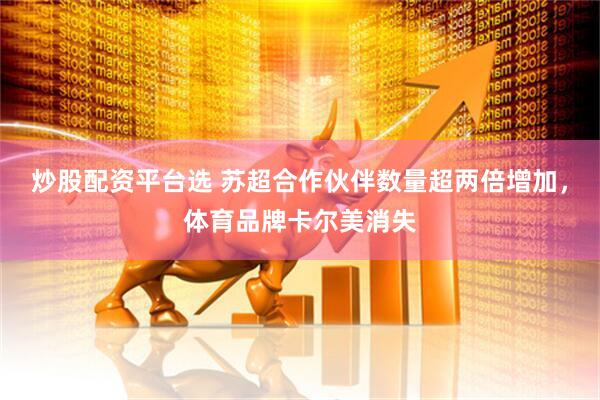 炒股配资平台选 苏超合作伙伴数量超两倍增加，体育品牌卡尔美消失