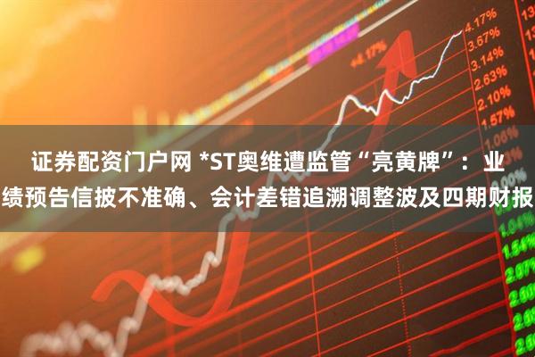 证券配资门户网 *ST奥维遭监管“亮黄牌”：业绩预告信披不准确、会计差错追溯调整波及四期财报