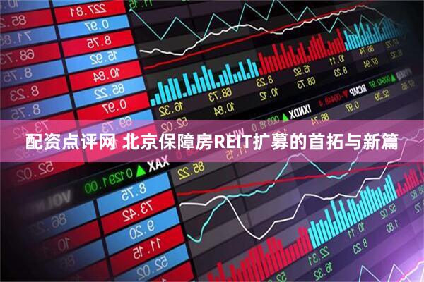 配资点评网 北京保障房REIT扩募的首拓与新篇