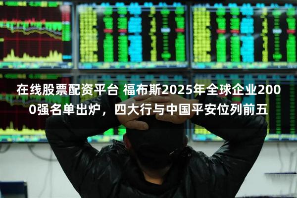 在线股票配资平台 福布斯2025年全球企业2000强名单出炉，四大行与中国平安位列前五