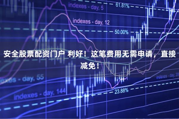 安全股票配资门户 利好！这笔费用无需申请，直接减免！