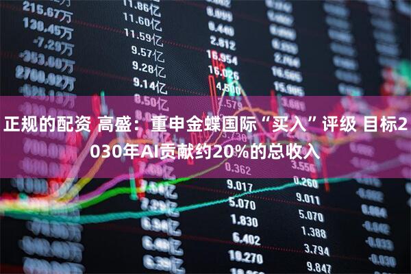 正规的配资 高盛：重申金蝶国际“买入”评级 目标2030年AI贡献约20%的总收入