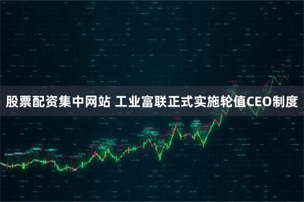 股票配资集中网站 工业富联正式实施轮值CEO制度