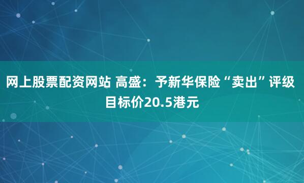 网上股票配资网站 高盛：予新华保险“卖出”评级 目标价20.5港元
