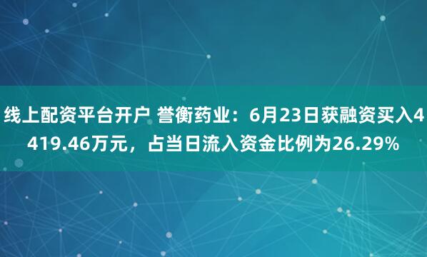 线上配资平台开户 誉衡药业：6月23日获融资买入4419.46万元，占当日流入资金比例为26.29%