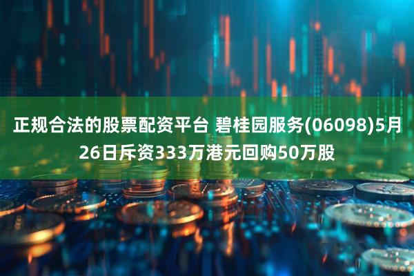正规合法的股票配资平台 碧桂园服务(06098)5月26日斥资333万港元回购50万股