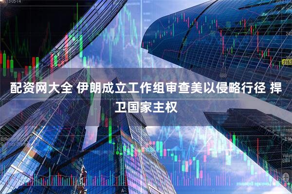 配资网大全 伊朗成立工作组审查美以侵略行径 捍卫国家主权