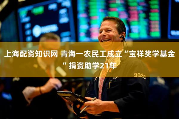 上海配资知识网 青海一农民工成立“宝祥奖学基金”捐资助学21年