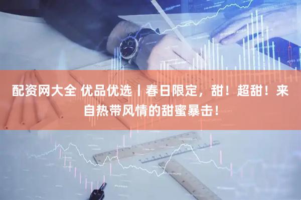 配资网大全 优品优选丨春日限定，甜！超甜！来自热带风情的甜蜜暴击！