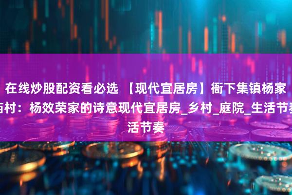 在线炒股配资看必选 【现代宜居房】衙下集镇杨家庙村：杨效荣家的诗意现代宜居房_乡村_庭院_生活节奏