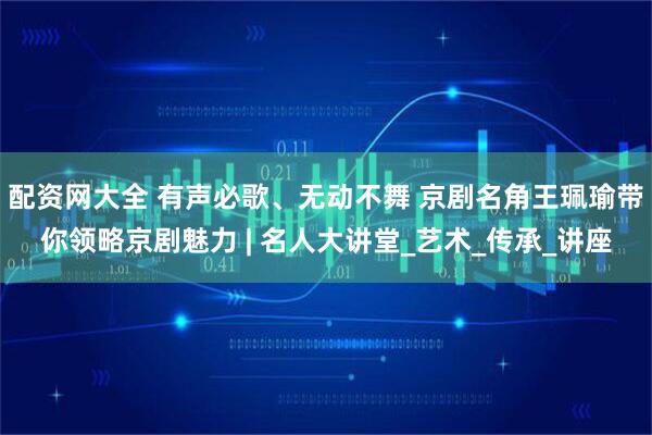 配资网大全 有声必歌、无动不舞 京剧名角王珮瑜带你领略京剧魅力 | 名人大讲堂_艺术_传承_讲座