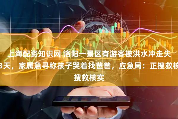 上海配资知识网 洛阳一景区有游客被洪水冲走失联3天，家属急寻称孩子哭着找爸爸，应急局：正搜救核实