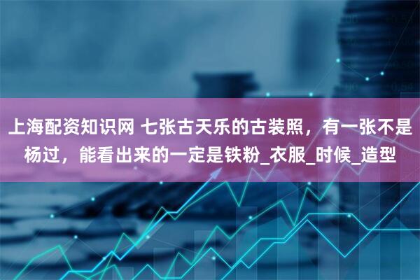 上海配资知识网 七张古天乐的古装照，有一张不是杨过，能看出来的一定是铁粉_衣服_时候_造型