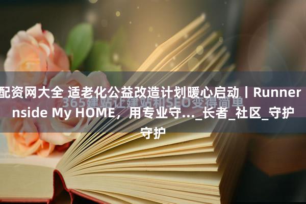 配资网大全 适老化公益改造计划暖心启动丨Runner Inside My HOME，用专业守..._长者_社区_守护