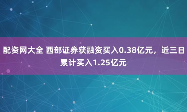 配资网大全 西部证券获融资买入0.38亿元，近三日累计买入1.25亿元