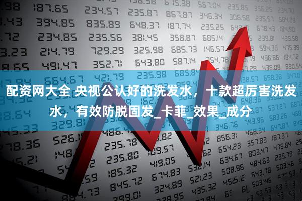 配资网大全 央视公认好的洗发水，十款超厉害洗发水，有效防脱固发_卡菲_效果_成分