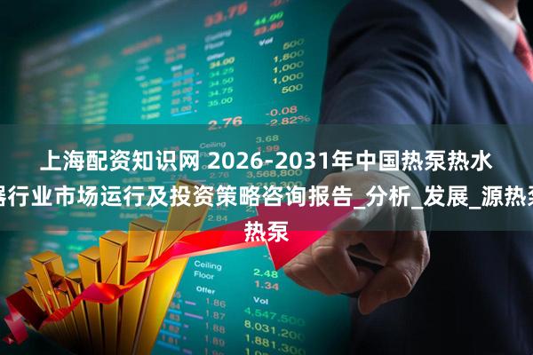 上海配资知识网 2026-2031年中国热泵热水器行业市场运行及投资策略咨询报告_分析_发展_源热泵