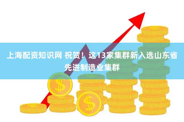 上海配资知识网 祝贺！这13家集群新入选山东省先进制造业集群
