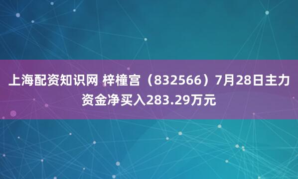 上海配资知识网 梓橦宫（832566）7月28日主力资金净买入283.29万元