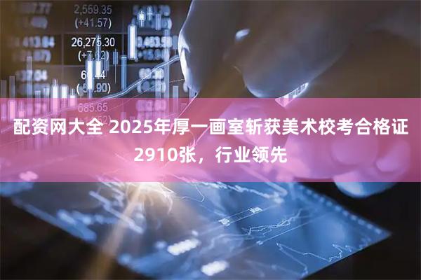 配资网大全 2025年厚一画室斩获美术校考合格证2910张，行业领先