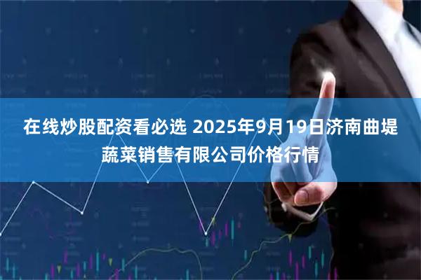 在线炒股配资看必选 2025年9月19日济南曲堤蔬菜销售有限公司价格行情
