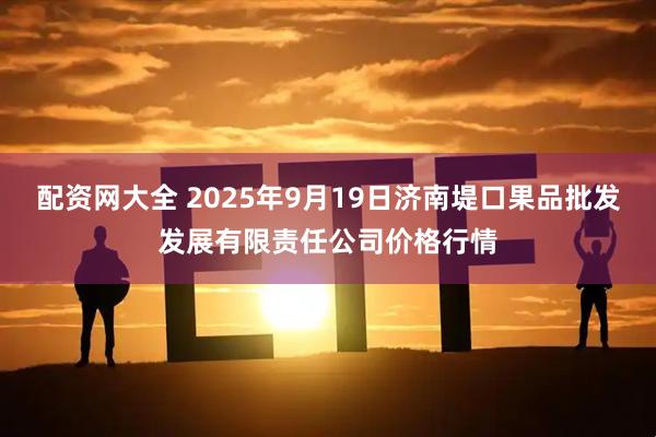 配资网大全 2025年9月19日济南堤口果品批发发展有限责任公司价格行情
