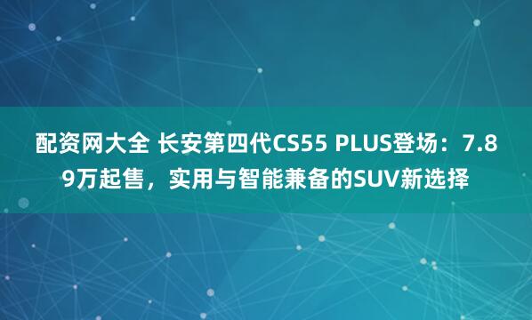 配资网大全 长安第四代CS55 PLUS登场：7.89万起售，实用与智能兼备的SUV新选择