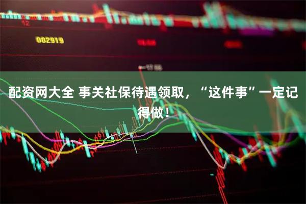 配资网大全 事关社保待遇领取，“这件事”一定记得做！