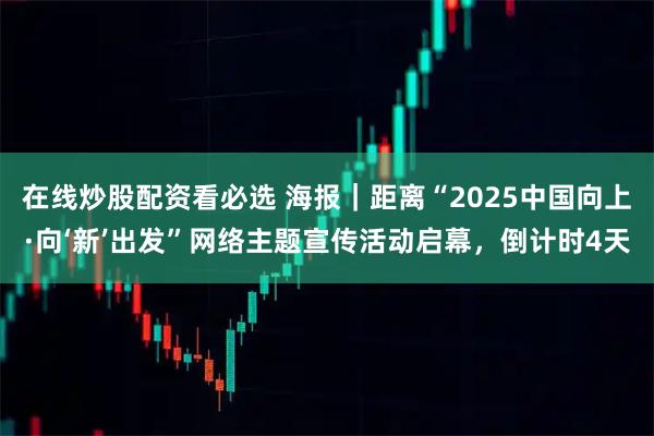 在线炒股配资看必选 海报｜距离“2025中国向上·向‘新’出发”网络主题宣传活动启幕，倒计时4天