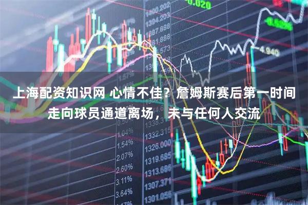 上海配资知识网 心情不佳？詹姆斯赛后第一时间走向球员通道离场，未与任何人交流