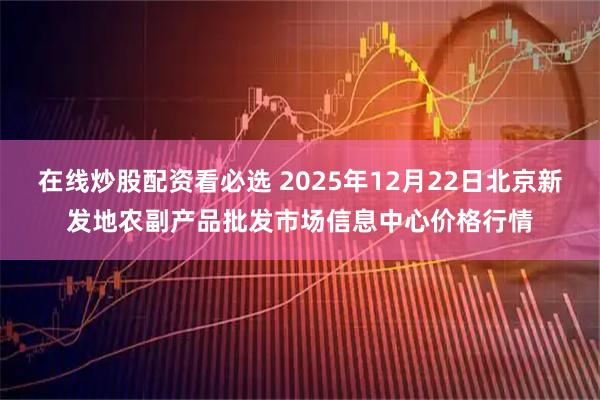 在线炒股配资看必选 2025年12月22日北京新发地农副产品批发市场信息中心价格行情