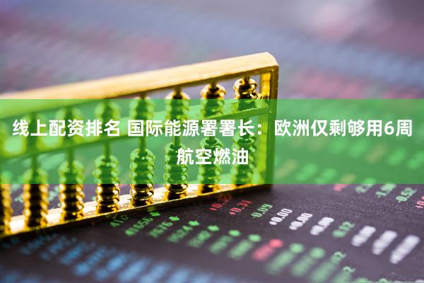 线上配资排名 国际能源署署长：欧洲仅剩够用6周航空燃油