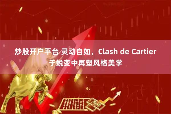 炒股开户平台 灵动自如，Clash de Cartier于蜕变中再塑风格美学