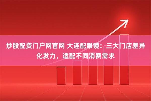 炒股配资门户网官网 大连配眼镜：三大门店差异化发力，适配不同消费需求