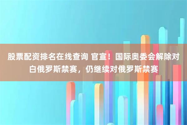 股票配资排名在线查询 官宣！国际奥委会解除对白俄罗斯禁赛，仍继续对俄罗斯禁赛