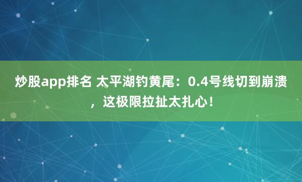 炒股app排名 太平湖钓黄尾：0.4号线切到崩溃，这极限拉扯太扎心！
