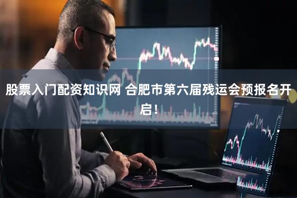 股票入门配资知识网 合肥市第六届残运会预报名开启！
