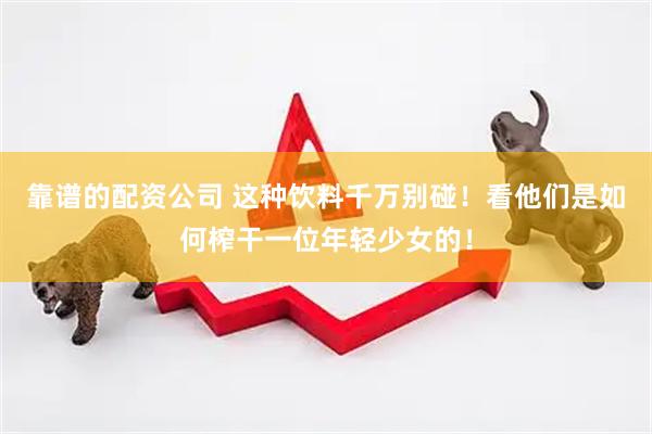 靠谱的配资公司 这种饮料千万别碰!看他们是如何榨干一位年轻少女的!